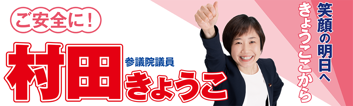 笑顔の明日へきょうここから　ご安全に！　参議院議員 村田きょうこ